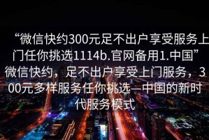 “微信快約300元足不出戶享受服務(wù)上門任你挑選1114b.官網(wǎng)備用1.中國(guó)”微信快約，足不出戶享受上門服務(wù)，300元多樣服務(wù)任你挑選—中國(guó)的新時(shí)代服務(wù)模式