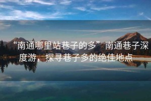 “南通哪里站巷子的多”南通巷子深度游，探尋巷子多的絕佳地點