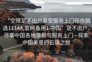 “空降足不出戶享受服務(wù)上門任你挑選1114A.官網(wǎng)備用1.中國”足不出戶，盡享中國各地美景與服務(wù)上門—探索中國美景的云端之旅
