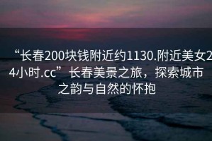 “長春200塊錢附近約1130.附近美女24小時.cc”長春美景之旅，探索城市之韻與自然的懷抱