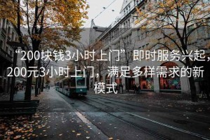 “200塊錢3小時(shí)上門”即時(shí)服務(wù)興起，200元3小時(shí)上門，滿足多樣需求的新模式