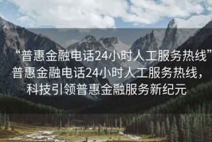 “普惠金融電話(huà)24小時(shí)人工服務(wù)熱線”普惠金融電話(huà)24小時(shí)人工服務(wù)熱線，科技引領(lǐng)普惠金融服務(wù)新紀(jì)元