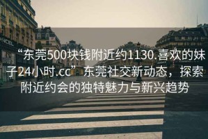 “東莞500塊錢附近約1130.喜歡的妹子24小時(shí).cc”東莞社交新動(dòng)態(tài)，探索附近約會(huì)的獨(dú)特魅力與新興趨勢