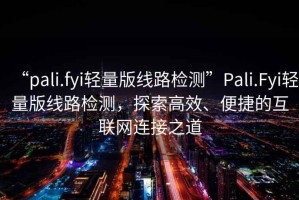 “pali.fyi輕量版線路檢測(cè)”Pali.Fyi輕量版線路檢測(cè)，探索高效、便捷的互聯(lián)網(wǎng)連接之道