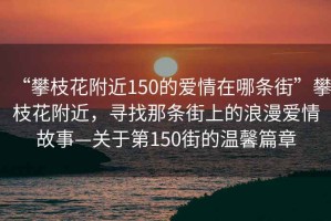 “攀枝花附近150的愛情在哪條街”攀枝花附近，尋找那條街上的浪漫愛情故事—關于第150街的溫馨篇章