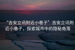 “吉安立訊附近小巷子”吉安立訊附近小巷子，探索城市中的隱秘角落