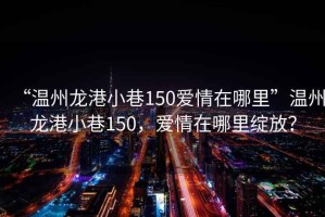 “溫州龍港小巷150愛情在哪里”溫州龍港小巷150，愛情在哪里綻放？