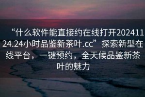 “什么軟件能直接約在線打開20241124.24小時品鑒新茶葉.cc”探索新型在線平臺，一鍵預(yù)約，全天候品鑒新茶葉的魅力