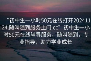 “初中生一小時50元在線打開20241124.隨叫隨到服務(wù)上門.cc”初中生一小時50元在線輔導(dǎo)服務(wù)，隨叫隨到，專業(yè)指導(dǎo)，助力學(xué)業(yè)成長