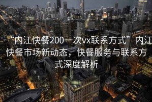 “內(nèi)江快餐200一次vx聯(lián)系方式”內(nèi)江快餐市場新動態(tài)，快餐服務(wù)與聯(lián)系方式深度解析