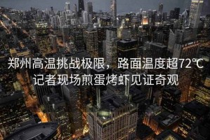 鄭州高溫挑戰(zhàn)極限，路面溫度超72℃記者現(xiàn)場煎蛋烤蝦見證奇觀