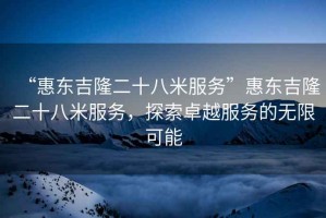 “惠東吉隆二十八米服務(wù)”惠東吉隆二十八米服務(wù)，探索卓越服務(wù)的無(wú)限可能