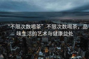 “不限次數(shù)喝茶”不限次數(shù)喝茶，品味生活的藝術(shù)與健康益處