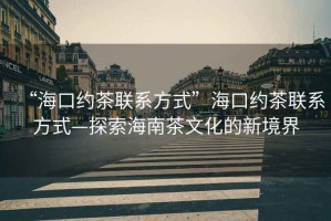 “海口約茶聯(lián)系方式”?？诩s茶聯(lián)系方式—探索海南茶文化的新境界