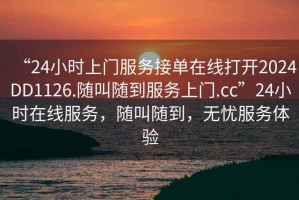 “24小時上門服務接單在線打開2024DD1126.隨叫隨到服務上門.cc”24小時在線服務，隨叫隨到，無憂服務體驗