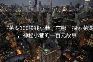 “蕪湖100塊錢小巷子在哪”探索蕪湖，神秘小巷的一百元故事