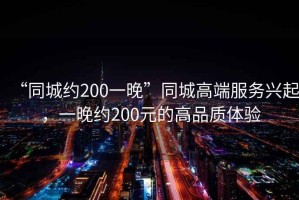 “同城約200一晚”同城高端服務興起，一晚約200元的高品質體驗