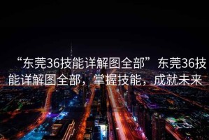 “東莞36技能詳解圖全部”東莞36技能詳解圖全部，掌握技能，成就未來