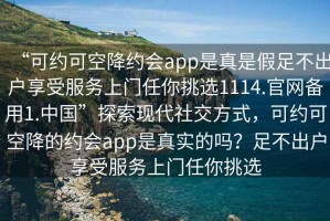 “可約可空降約會(huì)app是真是假足不出戶享受服務(wù)上門任你挑選1114.官網(wǎng)備用1.中國(guó)”探索現(xiàn)代社交方式，可約可空降的約會(huì)app是真實(shí)的嗎？足不出戶享受服務(wù)上門任你挑選