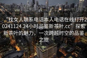 “找女人聯(lián)系電話本人電話在線打開20241124.24小時(shí)品鑒新茶葉.cc”探索新茶葉的魅力，一次跨越時(shí)空的品鑒之旅