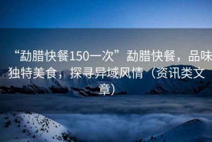 “勐臘快餐150一次”勐臘快餐，品味獨(dú)特美食，探尋異域風(fēng)情（資訊類文章）