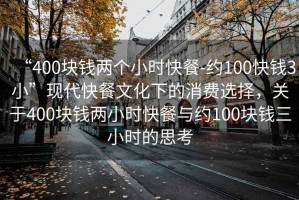 “400塊錢兩個小時快餐-約100快錢3小”現(xiàn)代快餐文化下的消費選擇，關(guān)于400塊錢兩小時快餐與約100塊錢三小時的思考