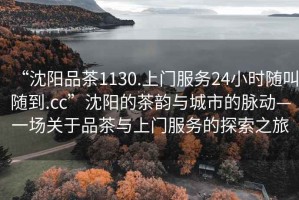 “沈陽品茶1130.上門服務(wù)24小時隨叫隨到.cc”沈陽的茶韻與城市的脈動—一場關(guān)于品茶與上門服務(wù)的探索之旅