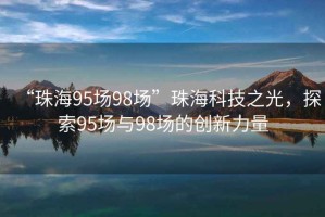 “珠海95場98場”珠海科技之光，探索95場與98場的創(chuàng)新力量