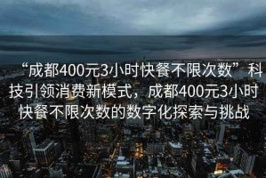 “成都400元3小時快餐不限次數(shù)”科技引領(lǐng)消費新模式，成都400元3小時快餐不限次數(shù)的數(shù)字化探索與挑戰(zhàn)