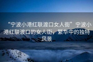“寧波小港紅聯(lián)渡口女人街”寧波小港紅聯(lián)渡口的女人街，繁華中的獨(dú)特風(fēng)景