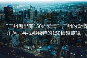 “廣州哪里有150的愛情”廣州的愛情角落，尋找那獨(dú)特的150情感旋律