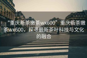 “重慶新茶嫩茶wx600”重慶新茶嫩茶wx600，探尋最新茶葉科技與文化的融合