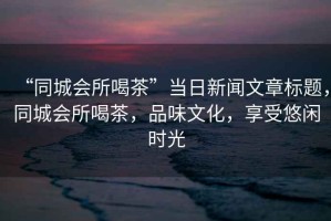 “同城會所喝茶”當日新聞文章標題，同城會所喝茶，品味文化，享受悠閑時光