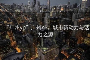 “廣州yp”廣州YP，城市新動(dòng)力與活力之源