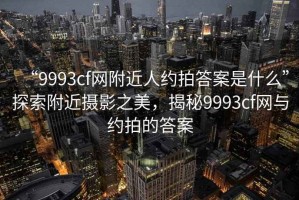“9993cf網(wǎng)附近人約拍答案是什么”探索附近攝影之美，揭秘9993cf網(wǎng)與約拍的答案