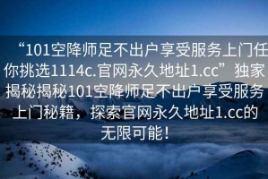 “101空降師足不出戶享受服務(wù)上門任你挑選1114c.官網(wǎng)永久地址1.cc”獨家揭秘揭秘101空降師足不出戶享受服務(wù)上門秘籍，探索官網(wǎng)永久地址1.cc的無限可能！