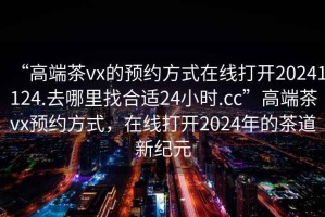 “高端茶vx的預(yù)約方式在線打開20241124.去哪里找合適24小時(shí).cc”高端茶vx預(yù)約方式，在線打開2024年的茶道新紀(jì)元