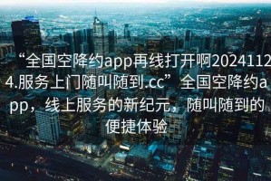 “全國(guó)空降約app再線打開(kāi)啊20241124.服務(wù)上門隨叫隨到.cc”全國(guó)空降約app，線上服務(wù)的新紀(jì)元，隨叫隨到的便捷體驗(yàn)