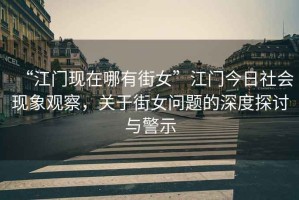 “江門現(xiàn)在哪有街女”江門今日社會現(xiàn)象觀察，關于街女問題的深度探討與警示