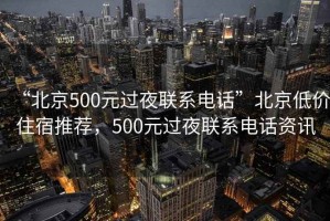 “北京500元過夜聯(lián)系電話”北京低價(jià)住宿推薦，500元過夜聯(lián)系電話資訊