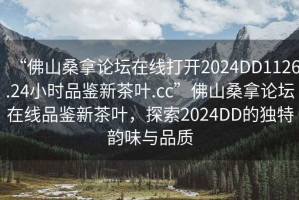 “佛山桑拿論壇在線打開2024DD1126.24小時(shí)品鑒新茶葉.cc”佛山桑拿論壇在線品鑒新茶葉，探索2024DD的獨(dú)特韻味與品質(zhì)