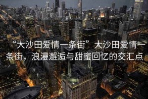 “大沙田愛(ài)情一條街”大沙田愛(ài)情一條街，浪漫邂逅與甜蜜回憶的交匯點(diǎn)