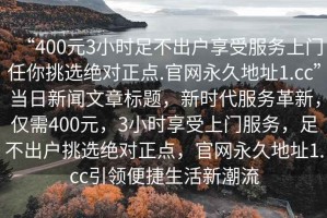 “400元3小時足不出戶享受服務(wù)上門任你挑選絕對正點.官網(wǎng)永久地址1.cc”當(dāng)日新聞文章標(biāo)題，新時代服務(wù)革新，僅需400元，3小時享受上門服務(wù)，足不出戶挑選絕對正點，官網(wǎng)永久地址1.cc引領(lǐng)便捷生活新潮流
