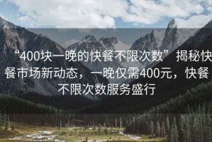“400塊一晚的快餐不限次數(shù)”揭秘快餐市場(chǎng)新動(dòng)態(tài)，一晚僅需400元，快餐不限次數(shù)服務(wù)盛行