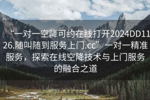 “一對(duì)一空降可約在線打開2024DD1126.隨叫隨到服務(wù)上門.cc”一對(duì)一精準(zhǔn)服務(wù)，探索在線空降技術(shù)與上門服務(wù)的融合之道