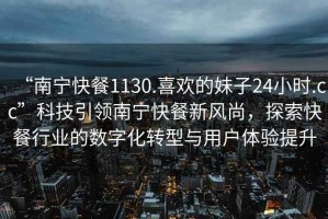 “南寧快餐1130.喜歡的妹子24小時.cc”科技引領南寧快餐新風尚，探索快餐行業(yè)的數(shù)字化轉型與用戶體驗提升