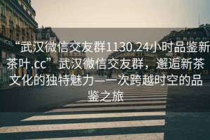 “武漢微信交友群1130.24小時(shí)品鑒新茶葉.cc”武漢微信交友群，邂逅新茶文化的獨(dú)特魅力—一次跨越時(shí)空的品鑒之旅