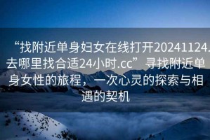 “找附近單身婦女在線打開20241124.去哪里找合適24小時.cc”尋找附近單身女性的旅程，一次心靈的探索與相遇的契機