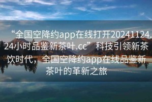 “全國(guó)空降約app在線打開(kāi)20241124.24小時(shí)品鑒新茶葉.cc”科技引領(lǐng)新茶飲時(shí)代，全國(guó)空降約app在線品鑒新茶葉的革新之旅