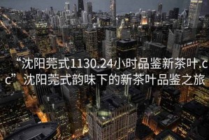 “沈陽莞式1130.24小時品鑒新茶葉.cc”沈陽莞式韻味下的新茶葉品鑒之旅